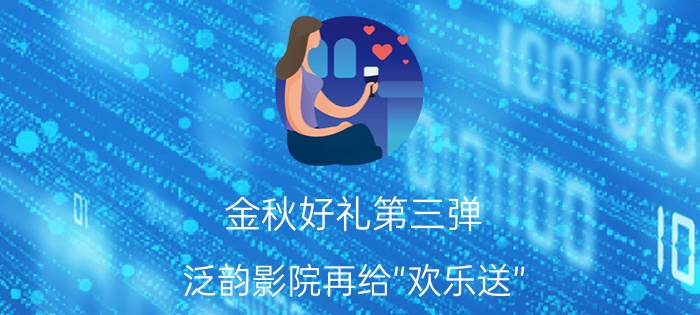 金秋好礼第三弹 泛韵影院再给“欢乐送”